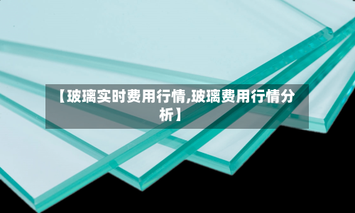 【玻璃实时费用行情,玻璃费用行情分析】-第2张图片