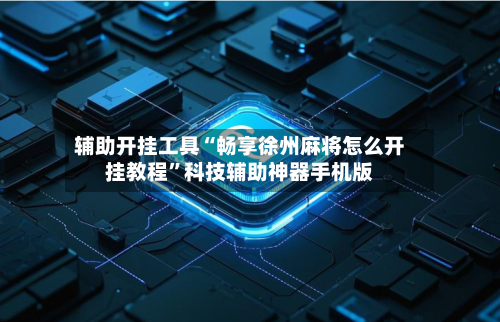 辅助开挂工具“畅享徐州麻将怎么开挂教程”科技辅助神器手机版-第3张图片