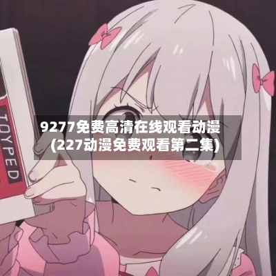 9277免费高清在线观看动漫(227动漫免费观看第二集)