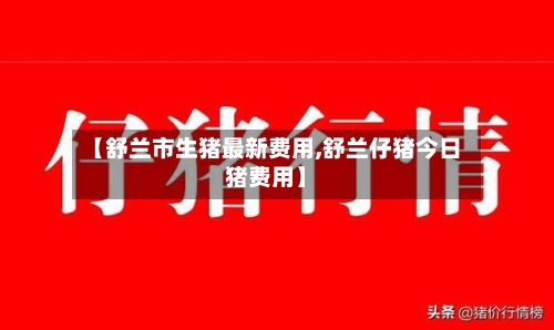 【舒兰市生猪最新费用,舒兰仔猪今日猪费用】-第2张图片