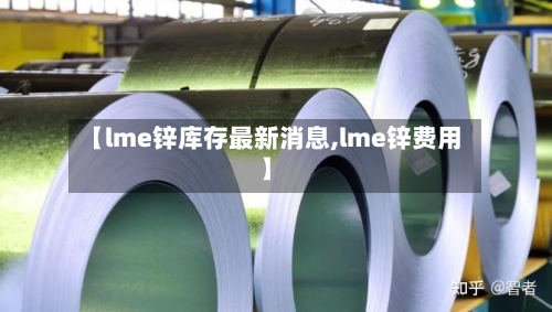 【lme锌库存最新消息,lme锌费用】-第2张图片