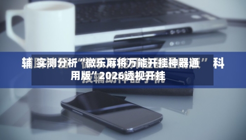 实测分析“微乐麻将万能开挂神器通用版”2026透视开挂-第2张图片