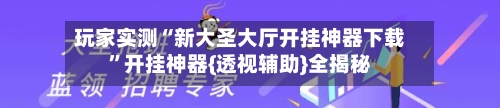 玩家实测“新大圣大厅开挂神器下载”开挂神器{透视辅助}全揭秘-第2张图片