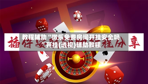 教程辅助“微乐免费房间开挂安全吗”开挂(透视)辅助教程-第2张图片
