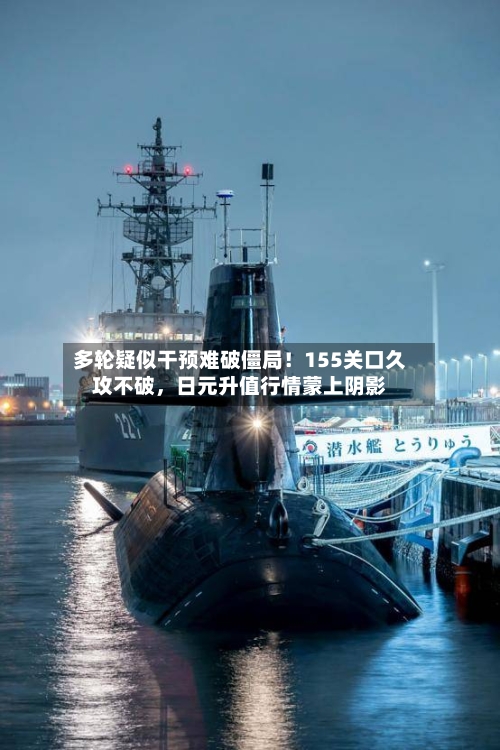 多轮疑似干预难破僵局！155关口久攻不破，日元升值行情蒙上阴影