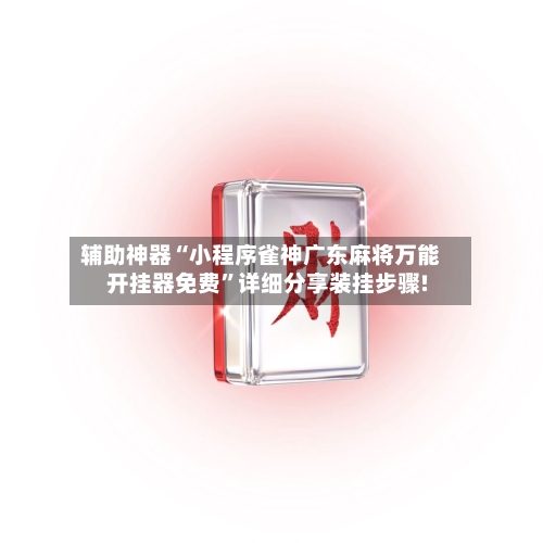 辅助神器“小程序雀神广东麻将万能开挂器免费	”详细分享装挂步骤!-第2张图片