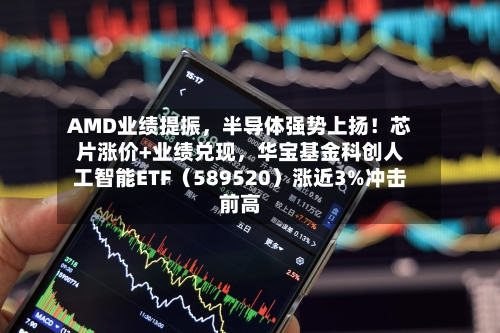 AMD业绩提振	，半导体强势上扬！芯片涨价+业绩兑现，华宝基金科创人工智能ETF（589520）涨近3%冲击前高-第2张图片