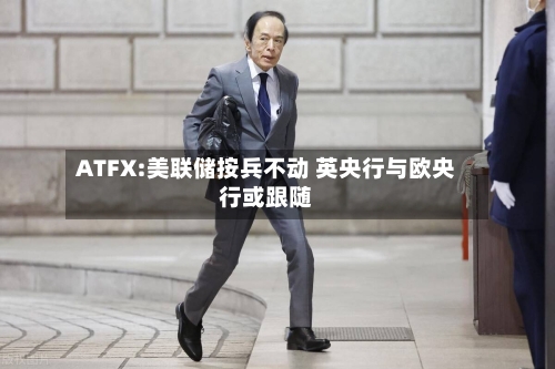ATFX:美联储按兵不动 英央行与欧央行或跟随