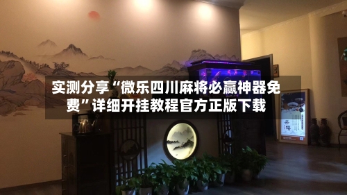 实测分享“微乐四川麻将必赢神器免费	”详细开挂教程官方正版下载-第3张图片