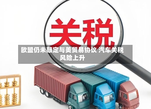 欧盟仍未敲定与美贸易协议 汽车关税风险上升