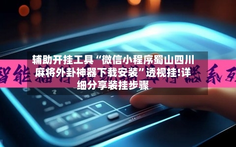 辅助开挂工具“微信小程序蜀山四川麻将外卦神器下载安装	”透视挂!详细分享装挂步骤-第3张图片