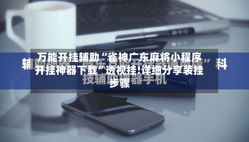 万能开挂辅助“雀神广东麻将小程序开挂神器下载	”透视挂!详细分享装挂步骤-第2张图片