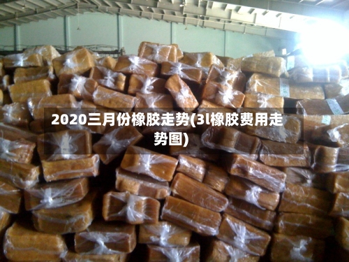 2020三月份橡胶走势(3l橡胶费用走势图)