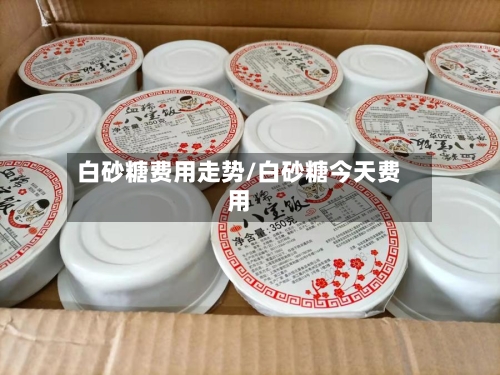 白砂糖费用走势/白砂糖今天费用