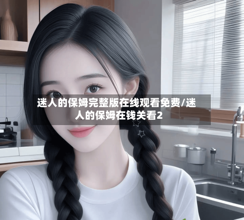 迷人的保姆完整版在线观看免费/迷人的保姆在钱关看2-第2张图片