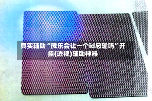 真实辅助“微乐会让一个id总输吗”开挂(透视)辅助神器