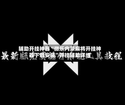 辅助开挂神器“微乐内蒙麻将开挂神器下载安装”开挂辅助详细