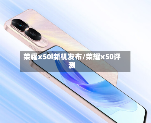 荣耀x50i新机发布/荣耀x50评测-第2张图片