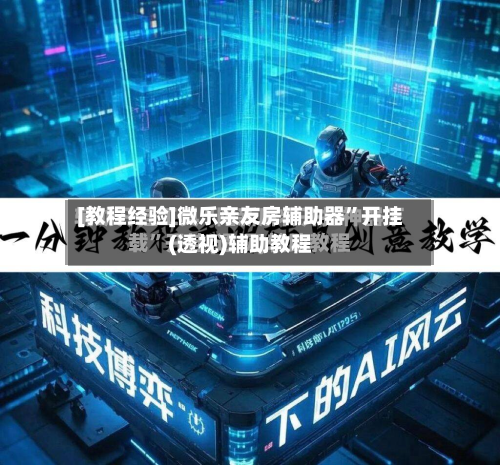 [教程经验]微乐亲友房辅助器”开挂(透视)辅助教程