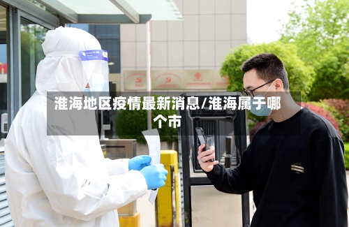 淮海地区疫情最新消息/淮海属于哪个市