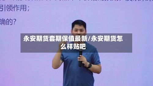 永安期货套期保值最新/永安期货怎么样贴吧-第2张图片