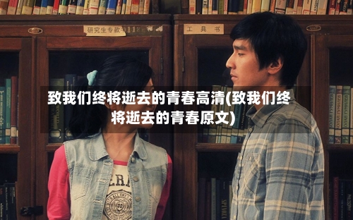 致我们终将逝去的青春高清(致我们终将逝去的青春原文)-第2张图片
