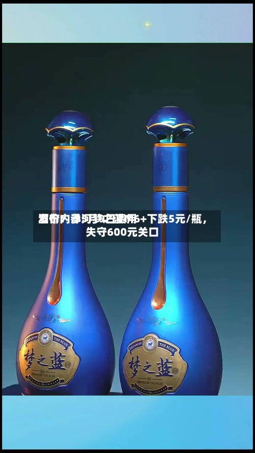 酒价内参5月9日费用发布：洋河梦之蓝M6+下跌5元/瓶，失守600元关口