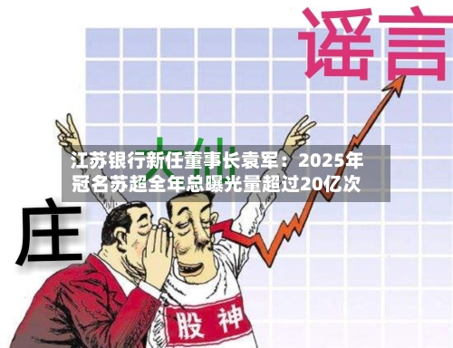 江苏银行新任董事长袁军：2025年冠名苏超全年总曝光量超过20亿次