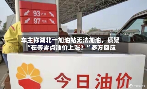 车主称湖北一加油站无法加油，质疑“在等零点油价上涨？”多方回应