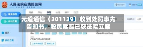 元道通信（301139）收到处罚事先告知书，股民索赔已获法院立案