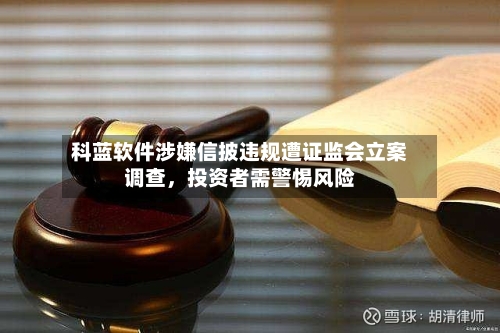 科蓝软件涉嫌信披违规遭证监会立案调查	，投资者需警惕风险-第2张图片