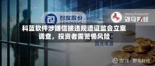 科蓝软件涉嫌信披违规遭证监会立案调查，投资者需警惕风险