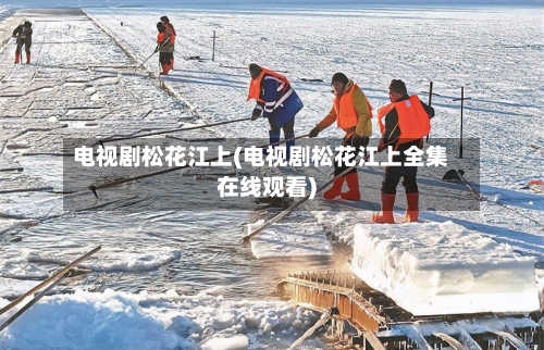 电视剧松花江上(电视剧松花江上全集在线观看)