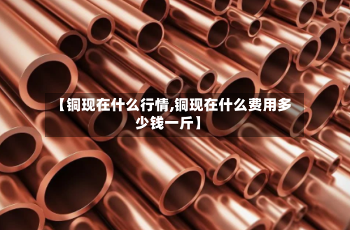 【铜现在什么行情,铜现在什么费用多少钱一斤】-第3张图片