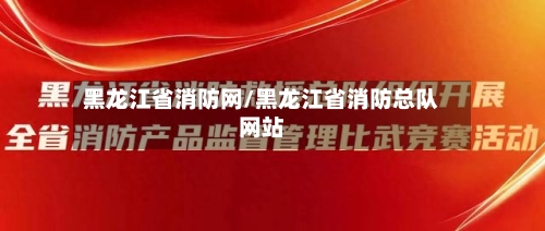黑龙江省消防网/黑龙江省消防总队网站