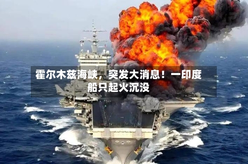 霍尔木兹海峡，突发大消息！一印度船只起火沉没