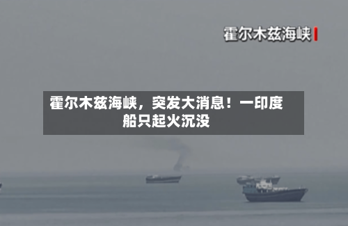 霍尔木兹海峡	，突发大消息！一印度船只起火沉没-第3张图片