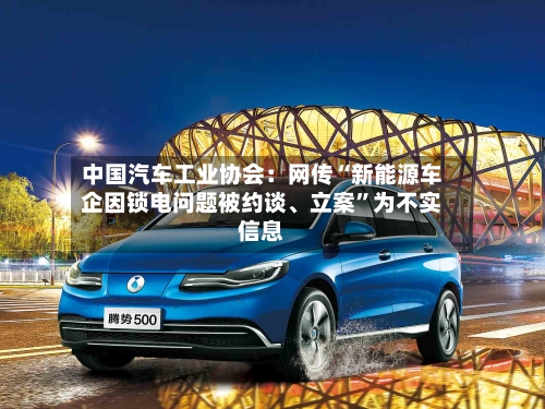 中国汽车工业协会：网传“新能源车企因锁电问题被约谈	、立案”为不实信息-第2张图片