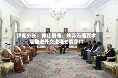 伊朗外长：停止侵略、放弃无理要求是推进外交进程必要条件-第2张图片