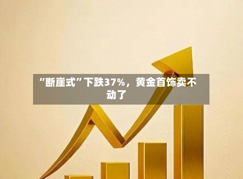 “断崖式”下跌37%，黄金首饰卖不动了
