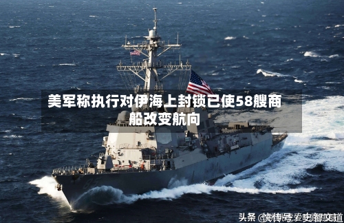 美军称执行对伊海上封锁已使58艘商船改变航向