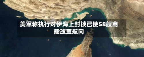 美军称执行对伊海上封锁已使58艘商船改变航向-第2张图片