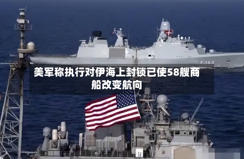 美军称执行对伊海上封锁已使58艘商船改变航向-第3张图片