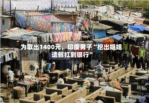 为取出1400元，印度男子“挖出姐姐遗骸扛到银行”