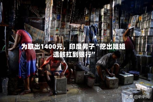 为取出1400元，印度男子“挖出姐姐遗骸扛到银行”-第2张图片