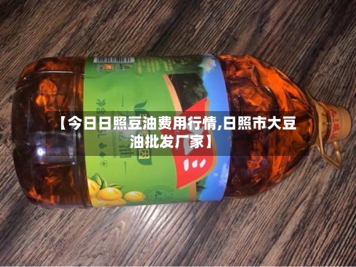 【今日日照豆油费用行情,日照市大豆油批发厂家】