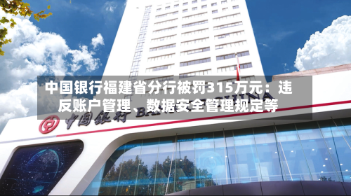 中国银行福建省分行被罚315万元：违反账户管理	、数据安全管理规定等-第2张图片