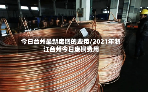 今日台州最新废铜的费用/2021年浙江台州今日废铜费用
