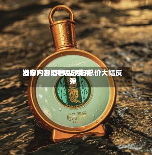 酒价内参5月10日费用发布：习酒君品领涨 总价大幅反弹-第2张图片