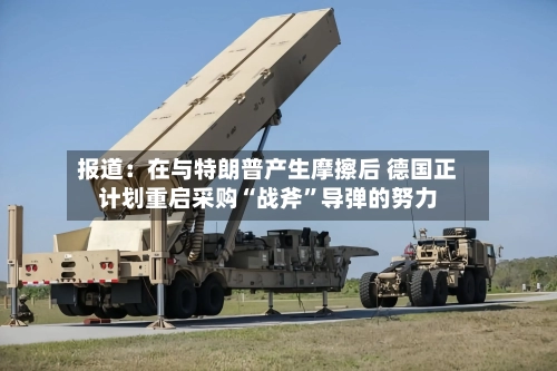 报道：在与特朗普产生摩擦后 德国正计划重启采购“战斧”导弹的努力-第3张图片